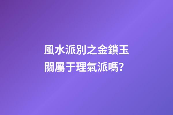 風水派別之金鎖玉關屬于理氣派嗎？