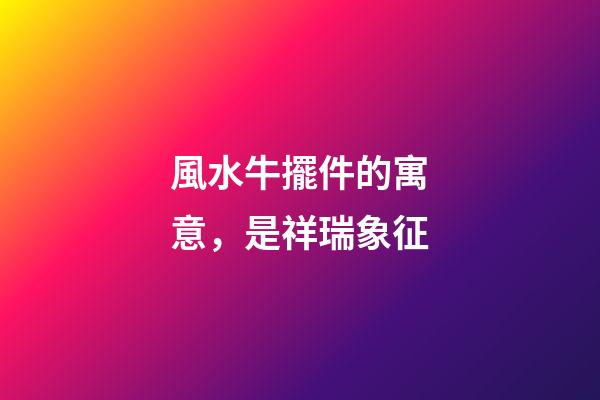 風水牛擺件的寓意，是祥瑞象征