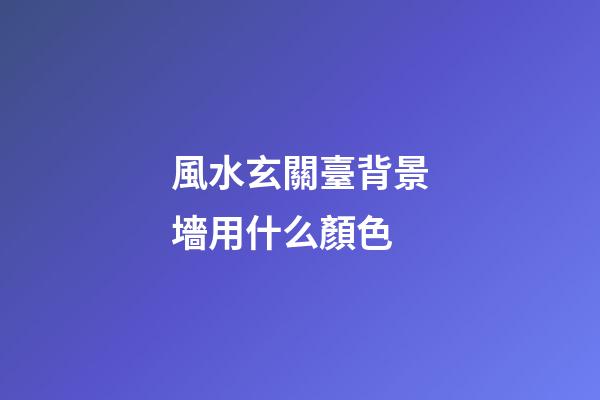 風水玄關臺背景墻用什么顏色