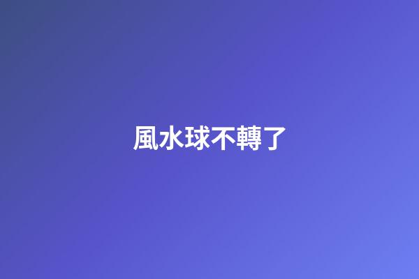 風水球不轉了