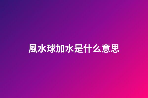 風水球加水是什么意思