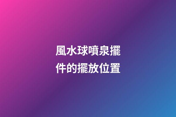 風水球噴泉擺件的擺放位置