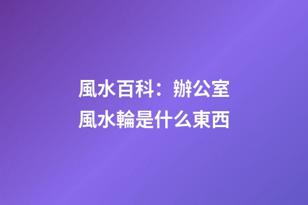 風水百科：辦公室風水輪是什么東西