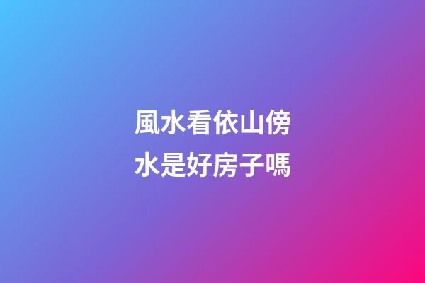 風水看依山傍水是好房子嗎?