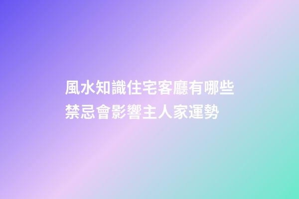 風水知識住宅客廳有哪些禁忌會影響主人家運勢