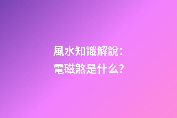 風水知識解說：電磁煞是什么？