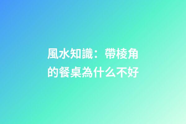 風水知識：帶棱角的餐桌為什么不好
