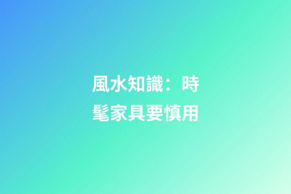風水知識：時髦家具要慎用