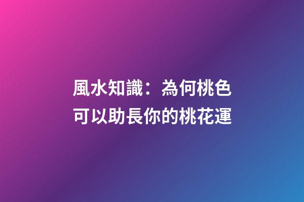 風水知識：為何桃色可以助長你的桃花運