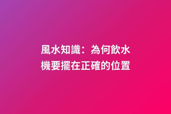 風水知識：為何飲水機要擺在正確的位置