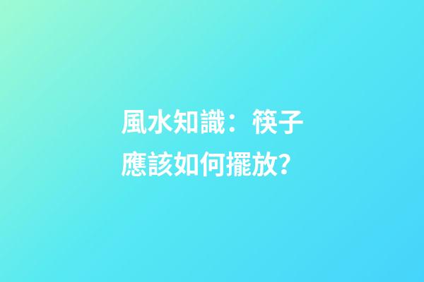 風水知識：筷子應該如何擺放？