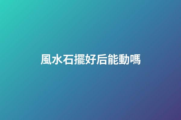 風水石擺好后能動嗎