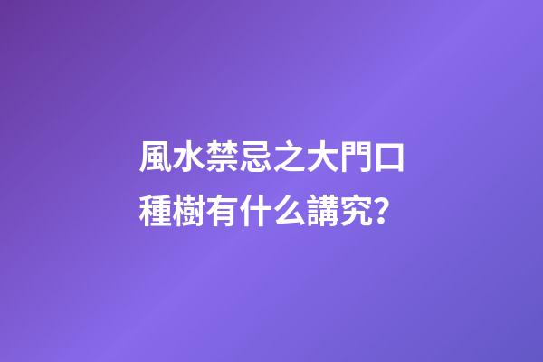 風水禁忌之大門口種樹有什么講究？