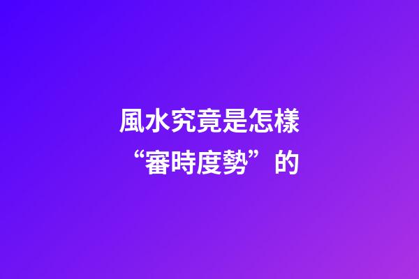 風水究竟是怎樣“審時度勢”的?