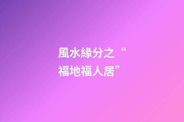 風水緣分之“福地福人居”