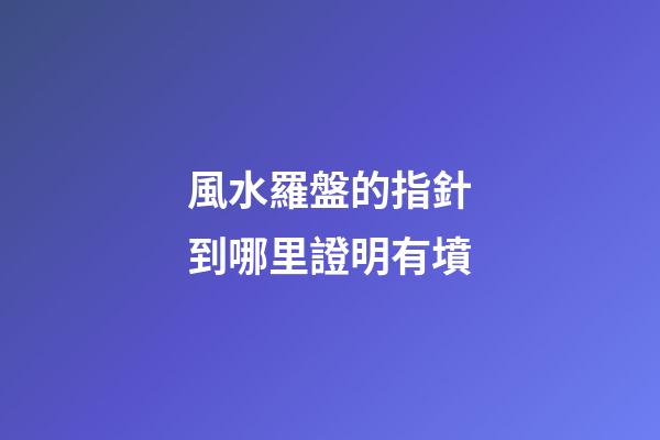 風水羅盤的指針到哪里證明有墳