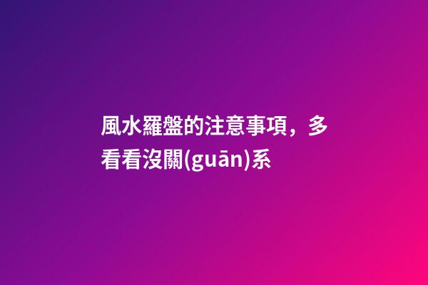 風水羅盤的注意事項，多看看沒關(guān)系