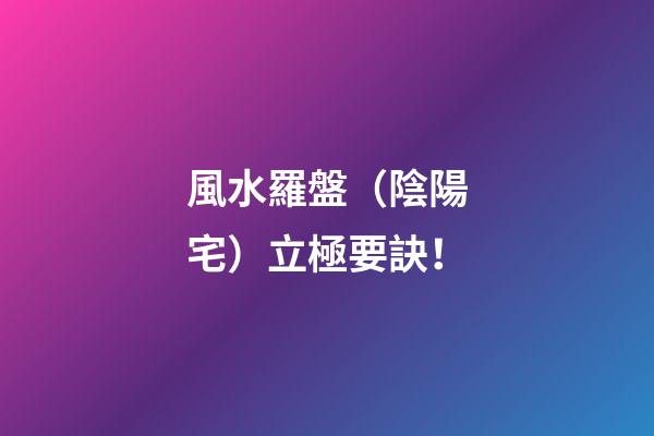 **風水羅盤（陰陽宅）立極要訣！