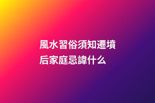 風水習俗須知遷墳后家庭忌諱什么