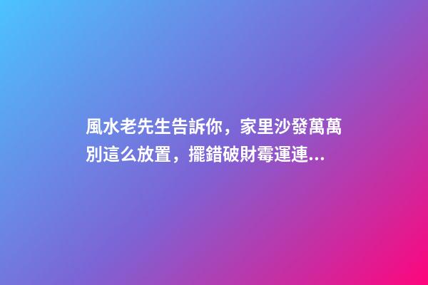 風水老先生告訴你，家里沙發萬萬別這么放置，擺錯破財霉運連連！