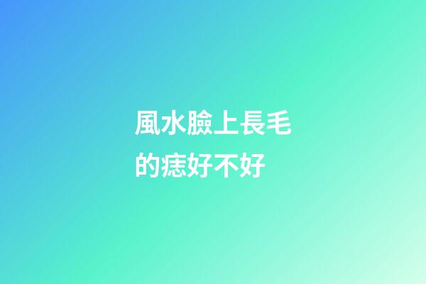 風水臉上長毛的痣好不好