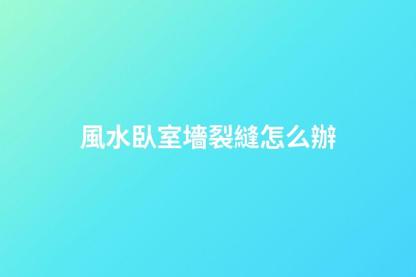 風水臥室墻裂縫怎么辦