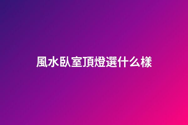 風水臥室頂燈選什么樣