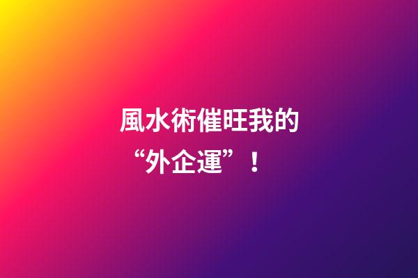 風水術催旺我的“外企運”！