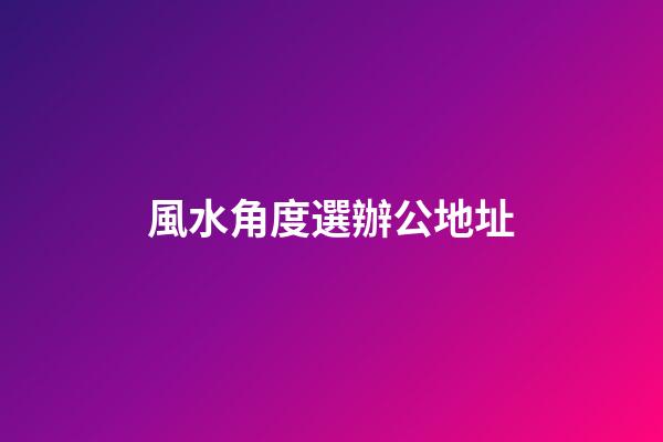 風水角度選辦公地址
