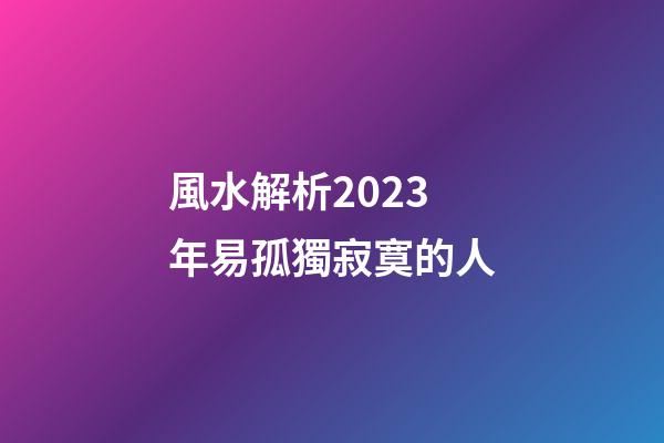 風水解析2023年易孤獨寂寞的人