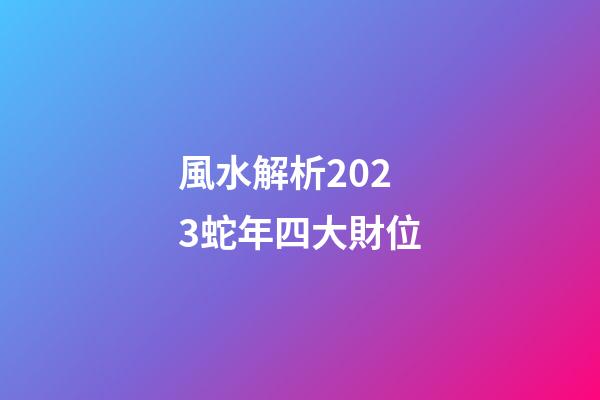 風水解析2023蛇年四大財位