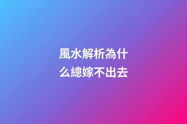 風水解析為什么總嫁不出去
