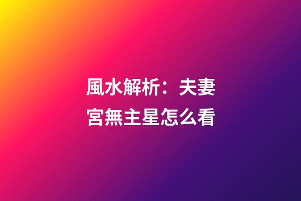 風水解析：夫妻宮無主星怎么看