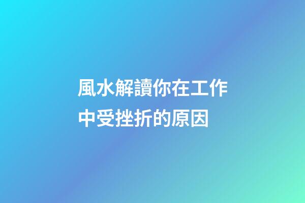 風水解讀你在工作中受挫折的原因