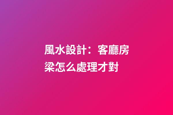 風水設計：客廳房梁怎么處理才對