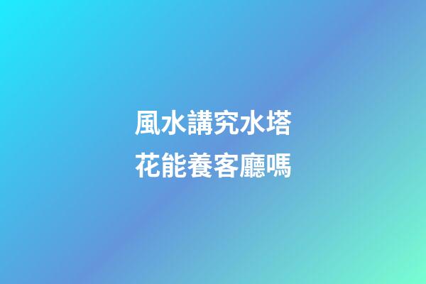 風水講究水塔花能養客廳嗎