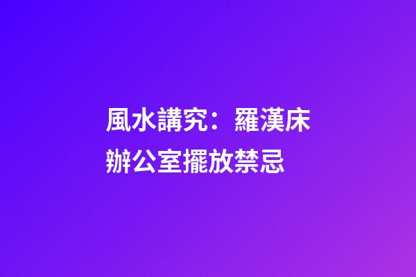 風水講究：羅漢床辦公室擺放禁忌