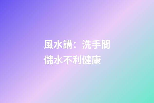 風水講：洗手間儲水不利健康