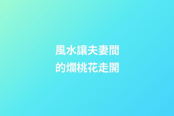 風水讓夫妻間的爛桃花走開