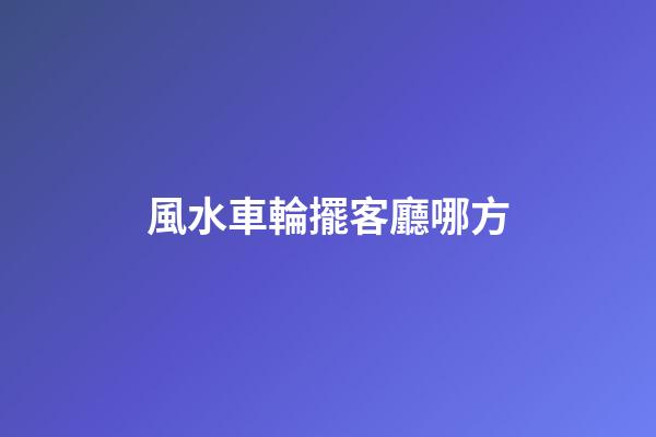 風水車輪擺客廳哪方