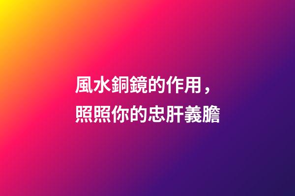 風水銅鏡的作用，照照你的忠肝義膽