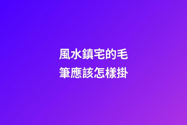 風水鎮宅的毛筆應該怎樣掛