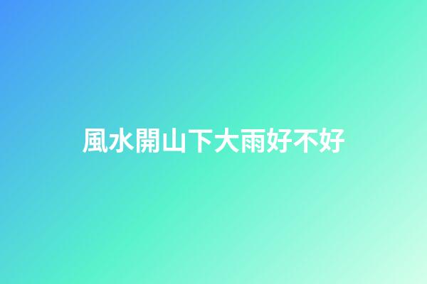 風水開山下大雨好不好