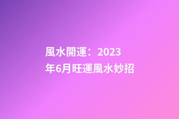 風水開運：2023年6月旺運風水妙招