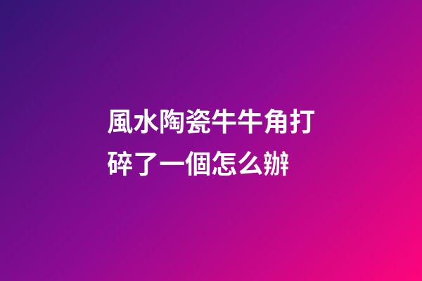 風水陶瓷牛牛角打碎了一個怎么辦