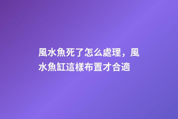 風水魚死了怎么處理，風水魚缸這樣布置才合適