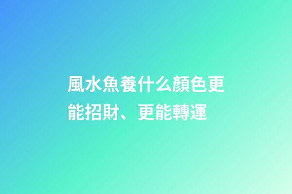 風水魚養什么顏色更能招財、更能轉運