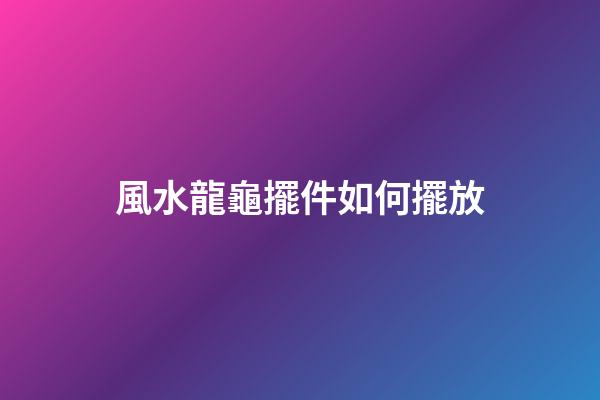 風水龍龜擺件如何擺放