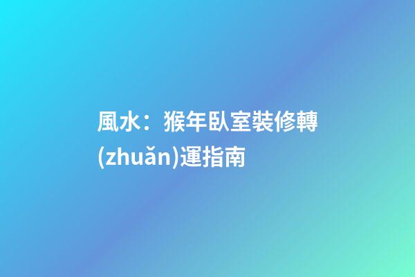 風水：猴年臥室裝修轉(zhuǎn)運指南
