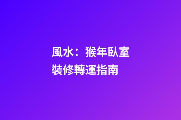 風水：猴年臥室裝修轉運指南